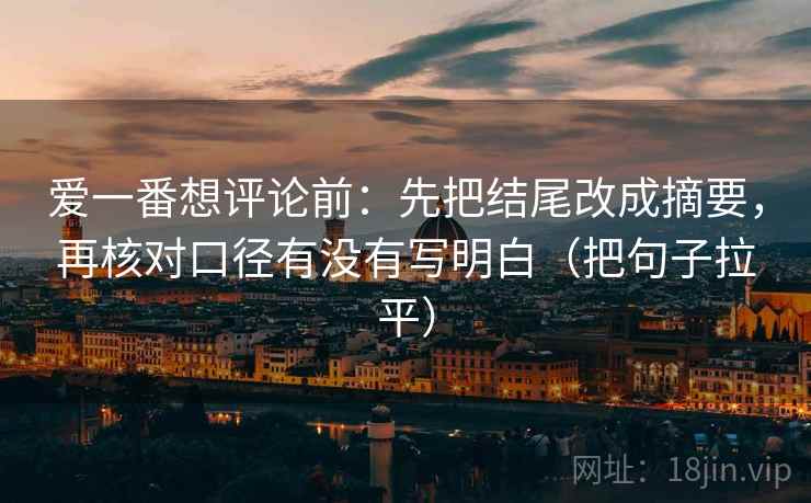 爱一番想评论前：先把结尾改成摘要，再核对口径有没有写明白（把句子拉平）