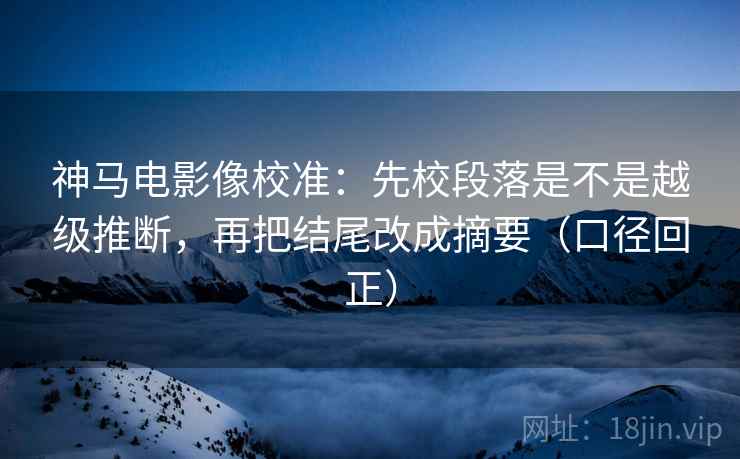 神马电影像校准：先校段落是不是越级推断，再把结尾改成摘要（口径回正）