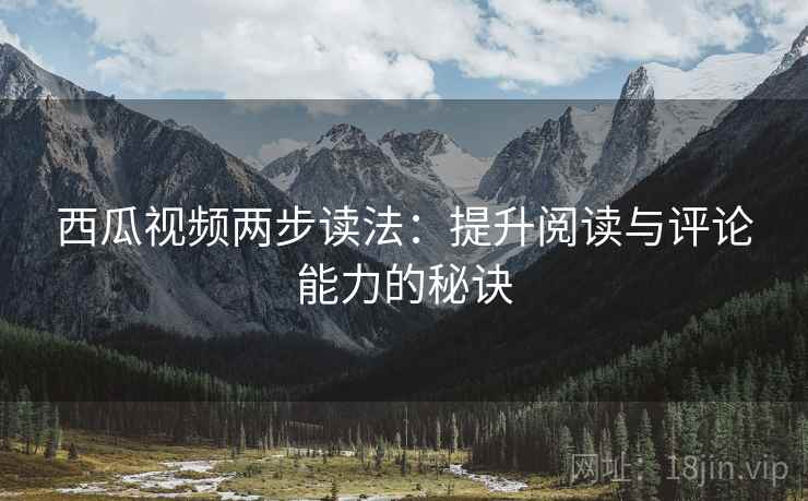 西瓜视频两步读法：提升阅读与评论能力的秘诀