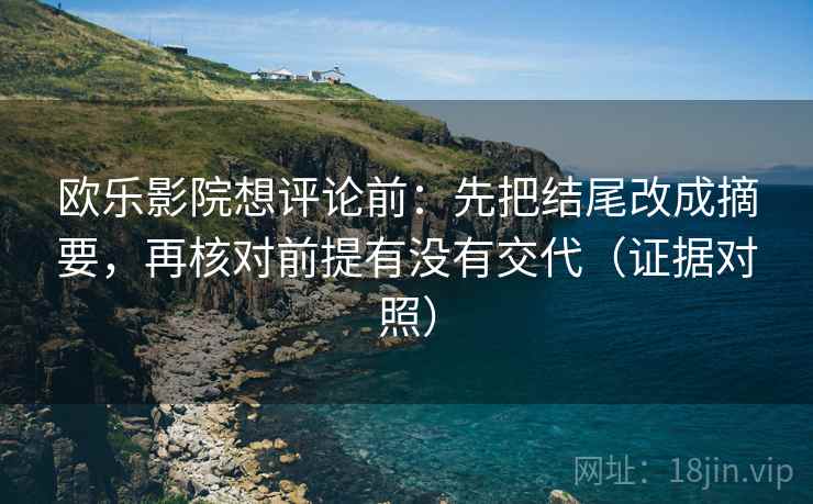 欧乐影院想评论前：先把结尾改成摘要，再核对前提有没有交代（证据对照）