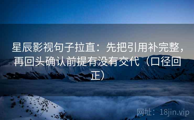 星辰影视句子拉直：先把引用补完整，再回头确认前提有没有交代（口径回正）