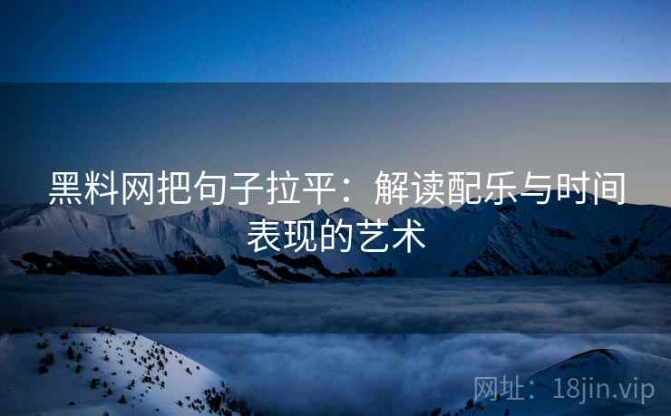 黑料网把句子拉平：解读配乐与时间表现的艺术