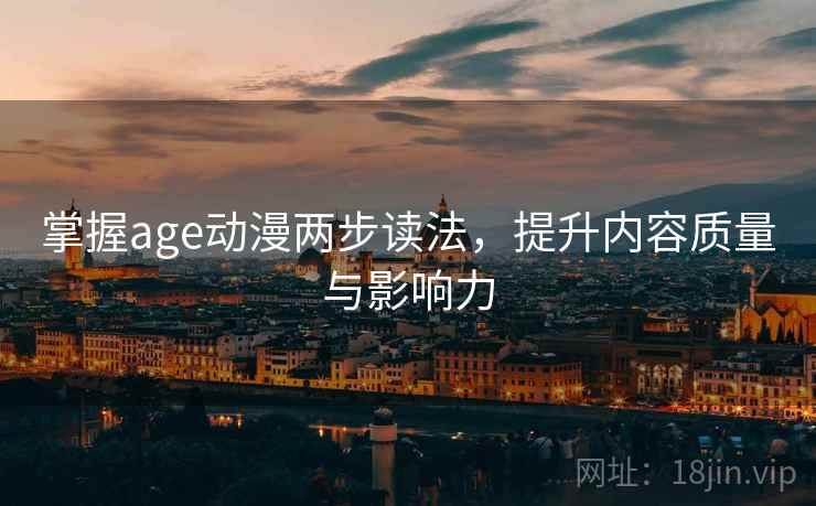 掌握age动漫两步读法，提升内容质量与影响力