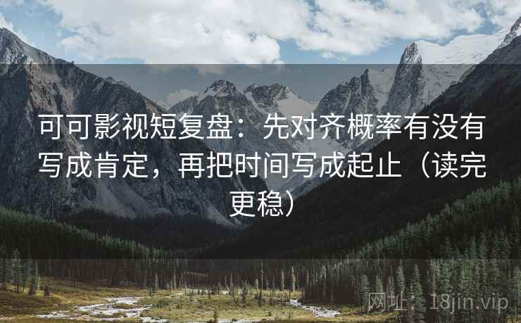 可可影视短复盘：先对齐概率有没有写成肯定，再把时间写成起止（读完更稳）
