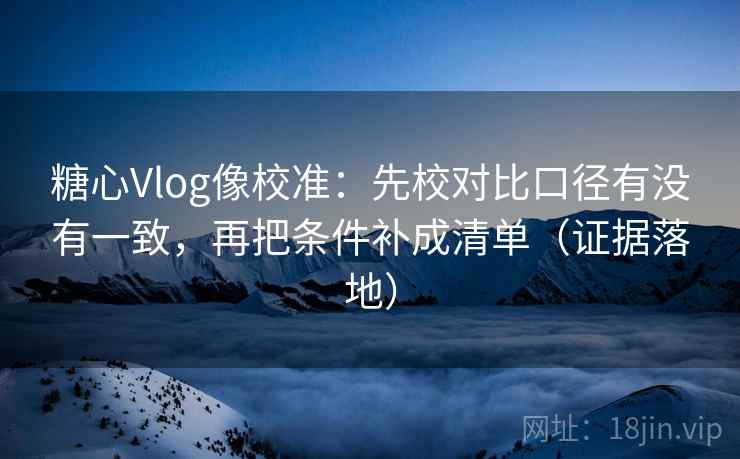 糖心Vlog像校准：先校对比口径有没有一致，再把条件补成清单（证据落地）